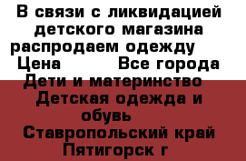 В связи с ликвидацией детского магазина распродаем одежду!!! › Цена ­ 500 - Все города Дети и материнство » Детская одежда и обувь   . Ставропольский край,Пятигорск г.